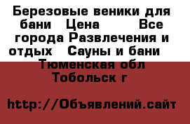 Березовые веники для бани › Цена ­ 40 - Все города Развлечения и отдых » Сауны и бани   . Тюменская обл.,Тобольск г.